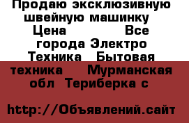 Продаю эксклюзивную швейную машинку › Цена ­ 13 900 - Все города Электро-Техника » Бытовая техника   . Мурманская обл.,Териберка с.